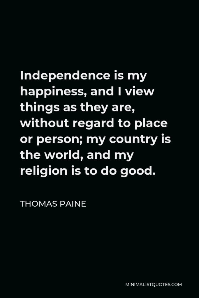 Thomas Paine Quote - Independence is my happiness, and I view things as they are, without regard to place or person; my country is the world, and my religion is to do good.