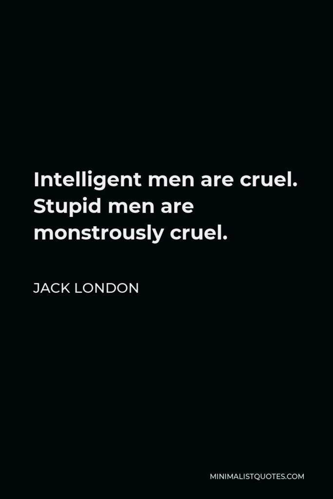 Jack London Quote - Intelligent men are cruel. Stupid men are monstrously cruel.