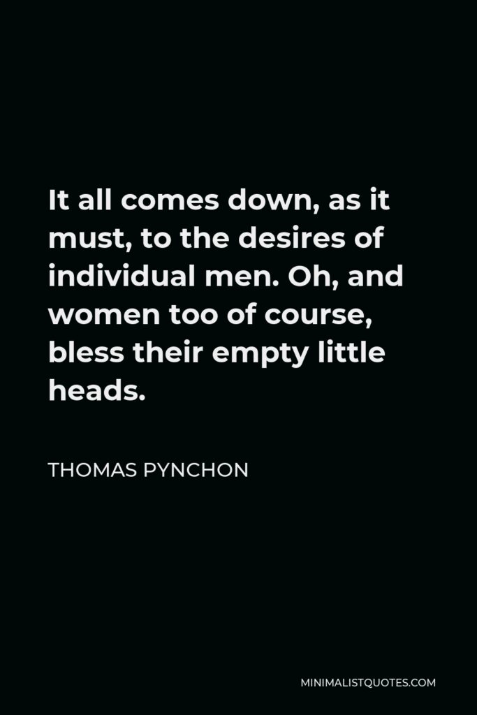 Thomas Pynchon Quote - It all comes down, as it must, to the desires of individual men. Oh, and women too of course, bless their empty little heads.