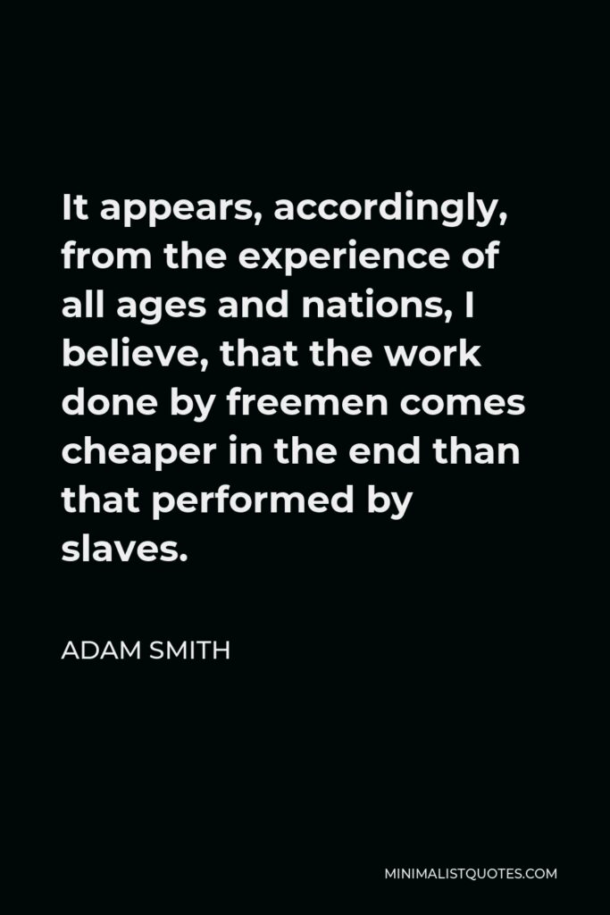 Adam Smith Quote - It appears, accordingly, from the experience of all ages and nations, I believe, that the work done by freemen comes cheaper in the end than that performed by slaves.