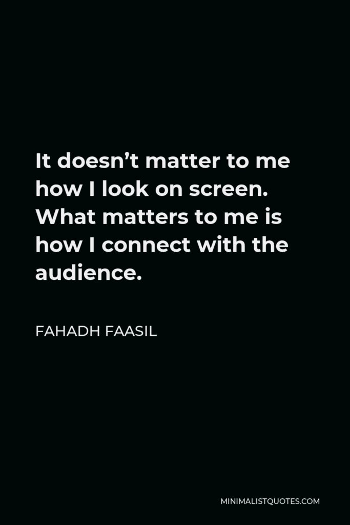 Fahadh Faasil Quote - It doesn’t matter to me how I look on screen. What matters to me is how I connect with the audience.