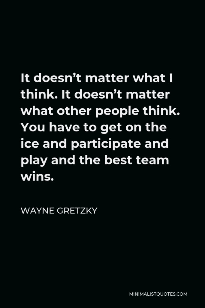 Wayne Gretzky Quote - It doesn’t matter what I think. It doesn’t matter what other people think. You have to get on the ice and participate and play and the best team wins.