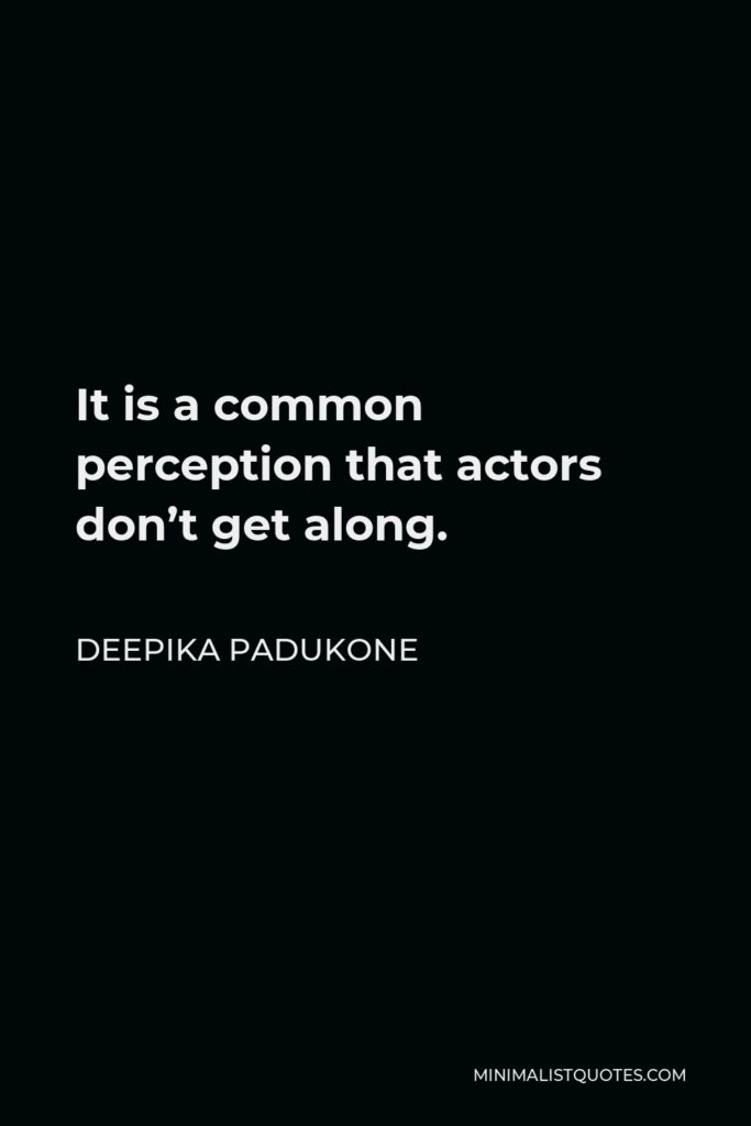 Deepika Padukone Quote - It is a common perception that actors don’t get along.