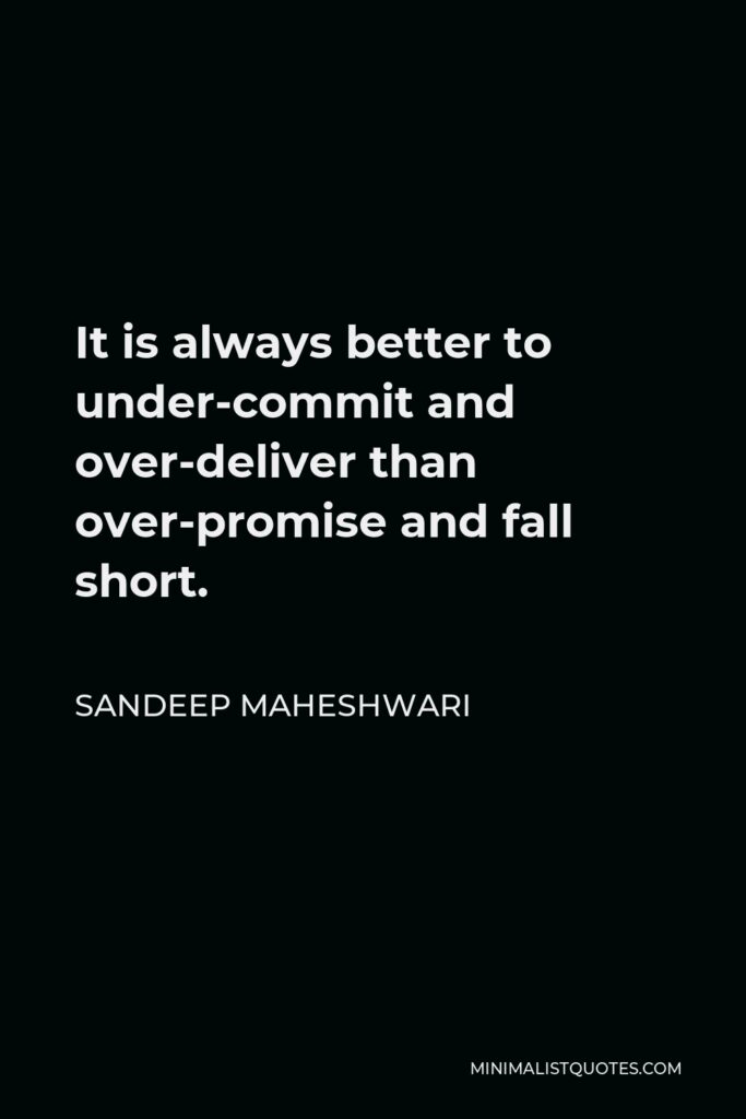 Sandeep Maheshwari Quote - It is always better to under-commit and over-deliver than over-promise and fall short.