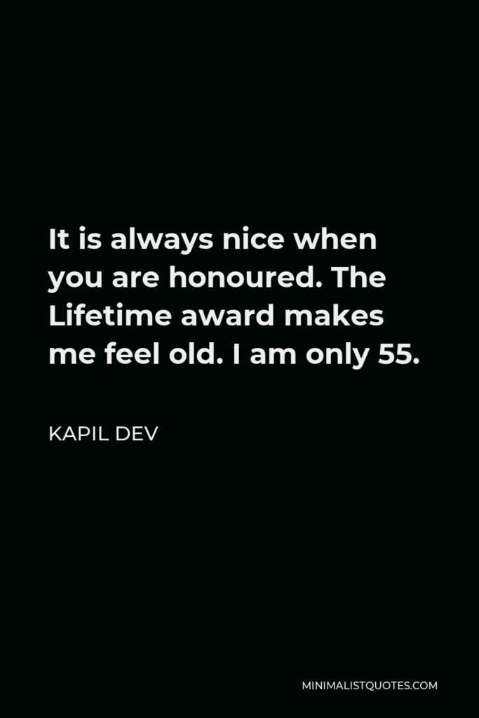 Kapil Dev Quote - It is always nice when you are honoured. The Lifetime award makes me feel old. I am only 55.