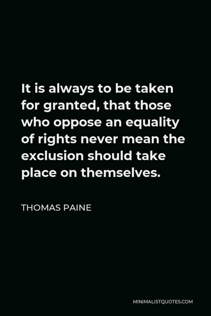 Thomas Paine Quote - It is always to be taken for granted, that those who oppose an equality of rights never mean the exclusion should take place on themselves.