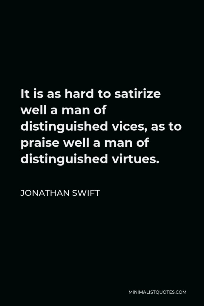 Jonathan Swift Quote - It is as hard to satirize well a man of distinguished vices, as to praise well a man of distinguished virtues.