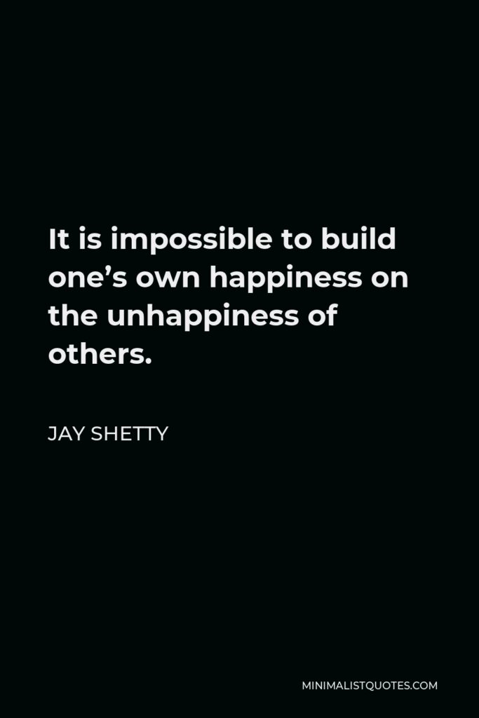 Jay Shetty Quote - It is impossible to build one’s own happiness on the unhappiness of others.