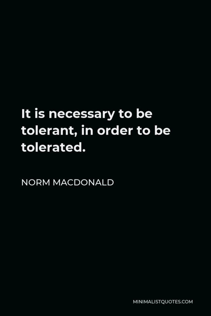 Norm MacDonald Quote - It is necessary to be tolerant, in order to be tolerated.