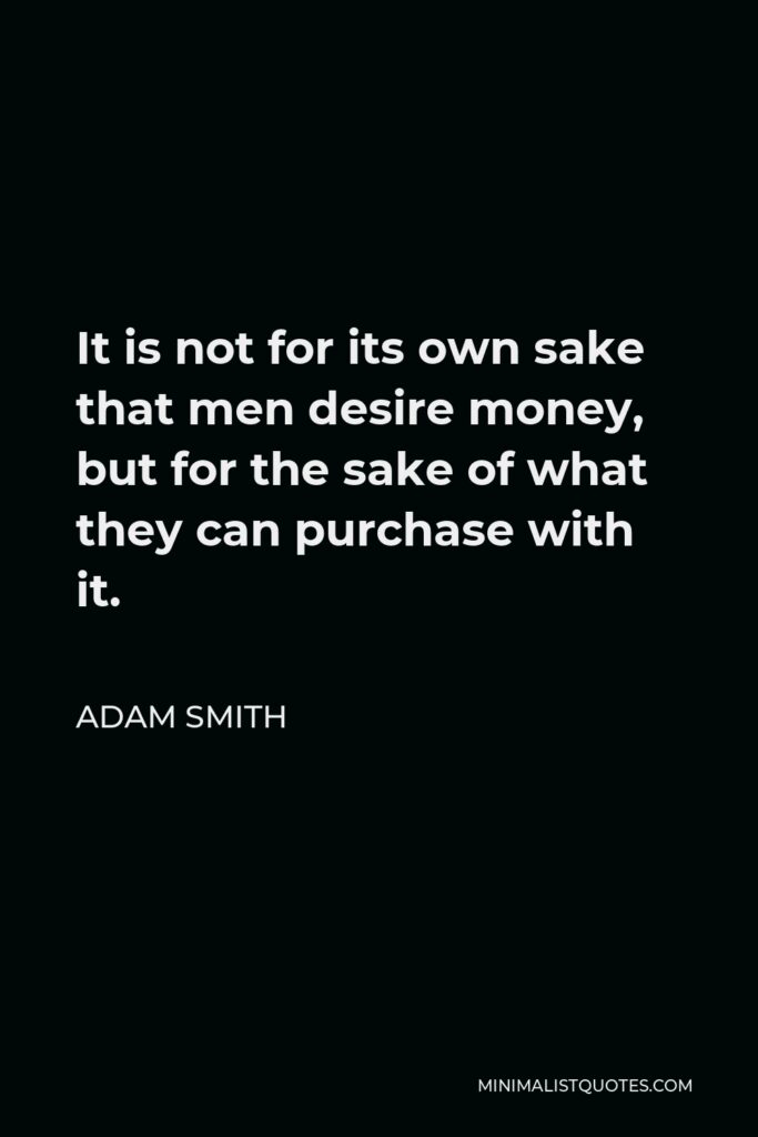 Adam Smith Quote - It is not for its own sake that men desire money, but for the sake of what they can purchase with it.