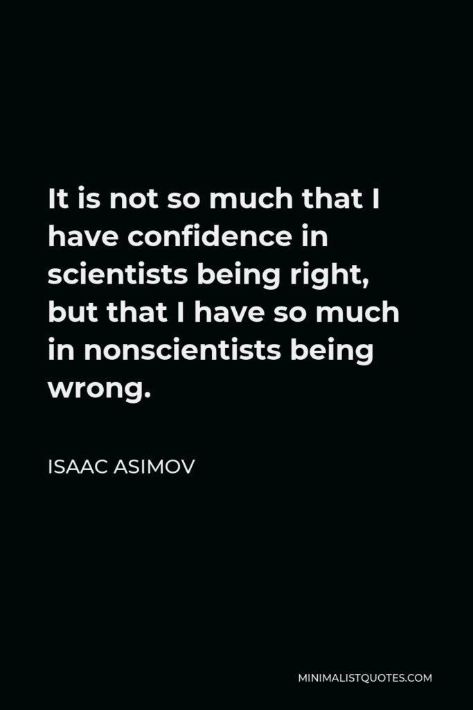 Isaac Asimov Quote - It is not so much that I have confidence in scientists being right, but that I have so much in nonscientists being wrong.