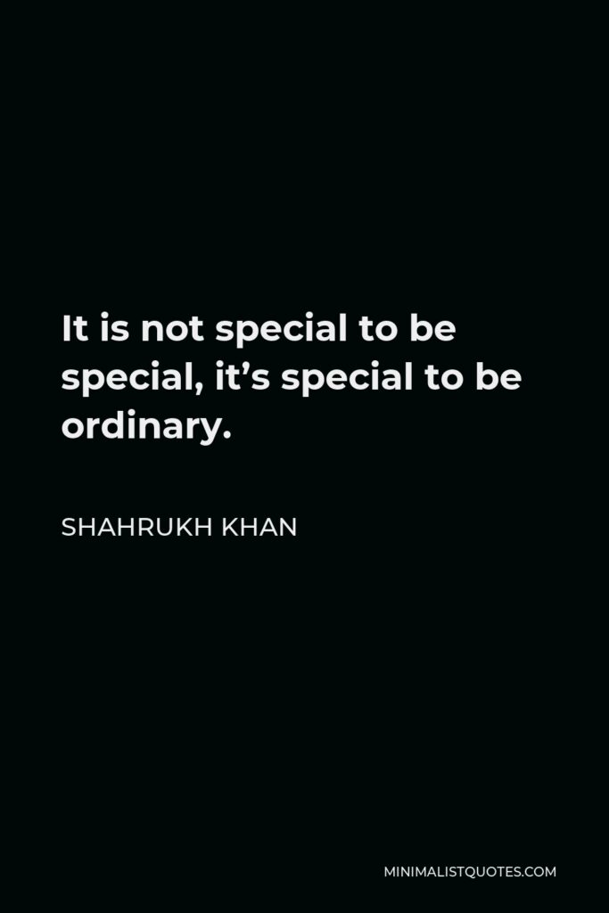 Shahrukh Khan Quote - It is not special to be special, it’s special to be ordinary.