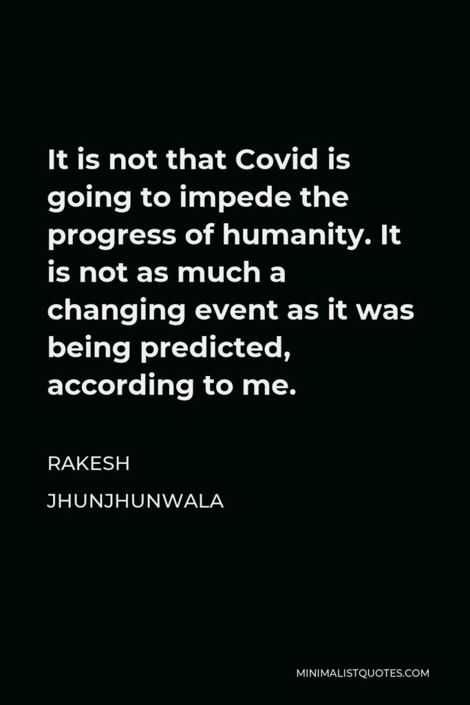 Rakesh Jhunjhunwala Quote - It is not that Covid is going to impede the progress of humanity. It is not as much a changing event as it was being predicted, according to me.
