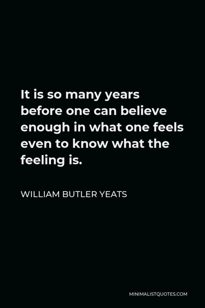 William Butler Yeats Quote - It is so many years before one can believe enough in what one feels even to know what the feeling is.