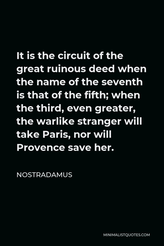 Nostradamus Quote - It is the circuit of the great ruinous deed when the name of the seventh is that of the fifth; when the third, even greater, the warlike stranger will take Paris, nor will Provence save her.