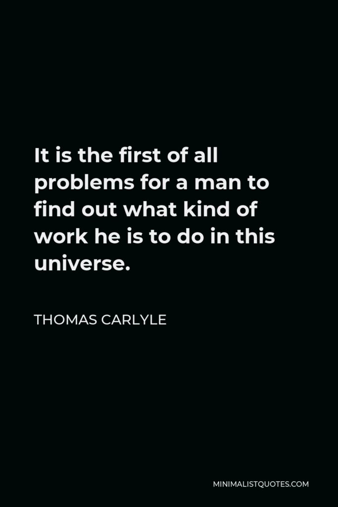 Thomas Carlyle Quote - It is the first of all problems for a man to find out what kind of work he is to do in this universe.