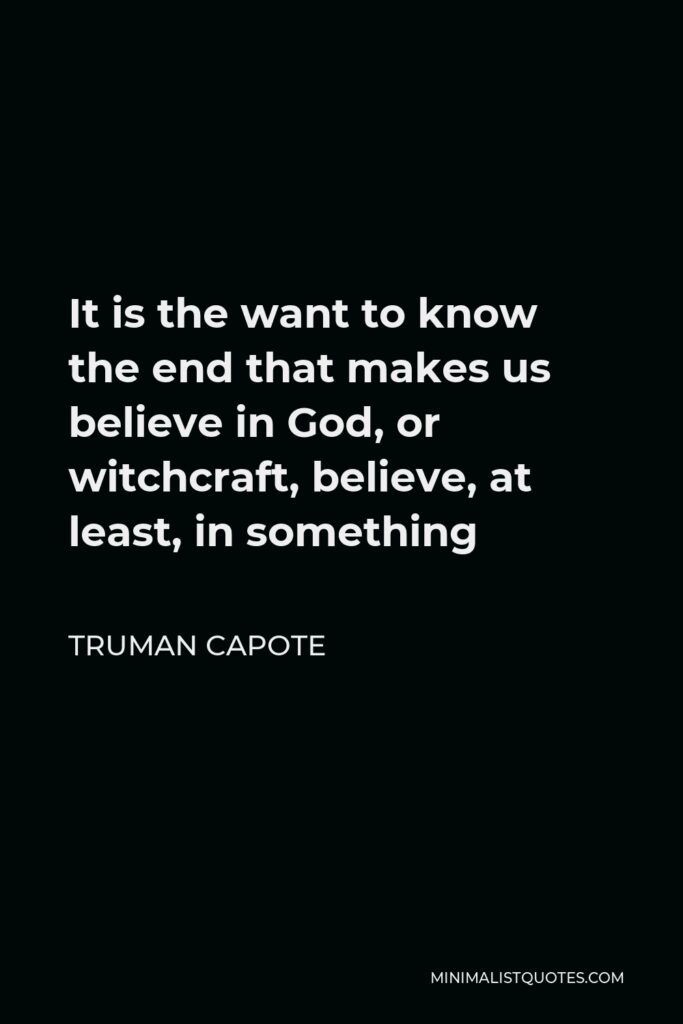 Truman Capote Quote - It is the want to know the end that makes us believe in God, or witchcraft, believe, at least, in something