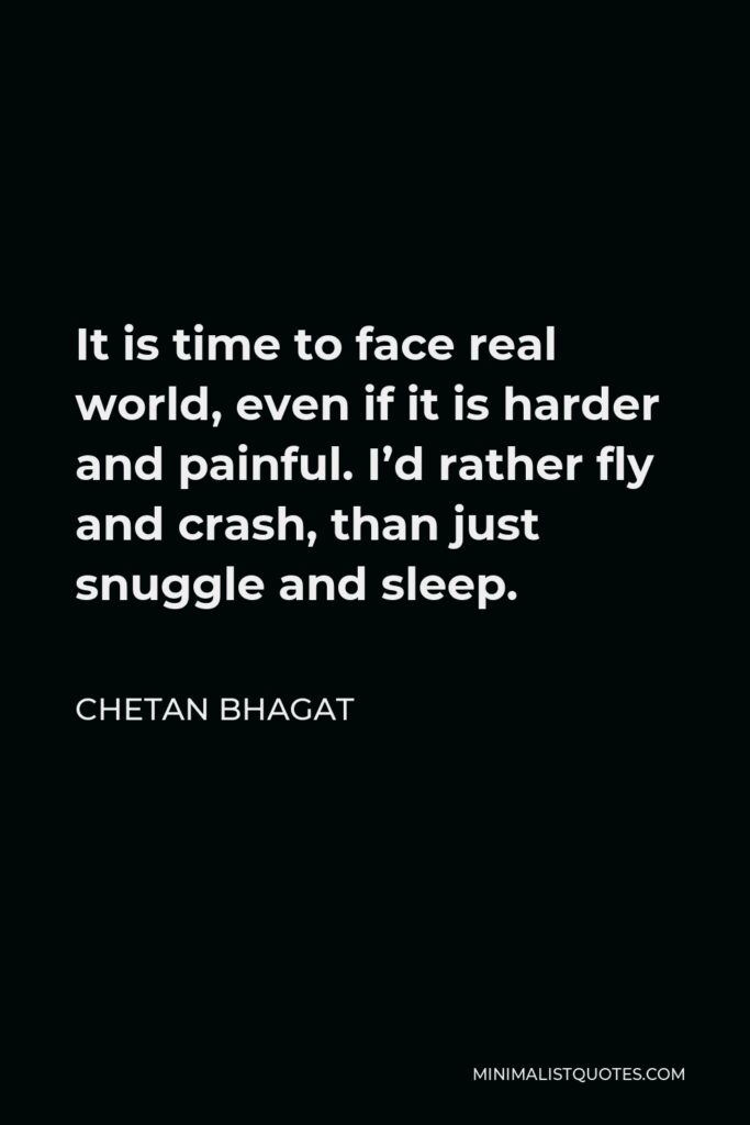 Chetan Bhagat Quote - It is time to face real world, even if it is harder and painful. I’d rather fly and crash, than just snuggle and sleep.