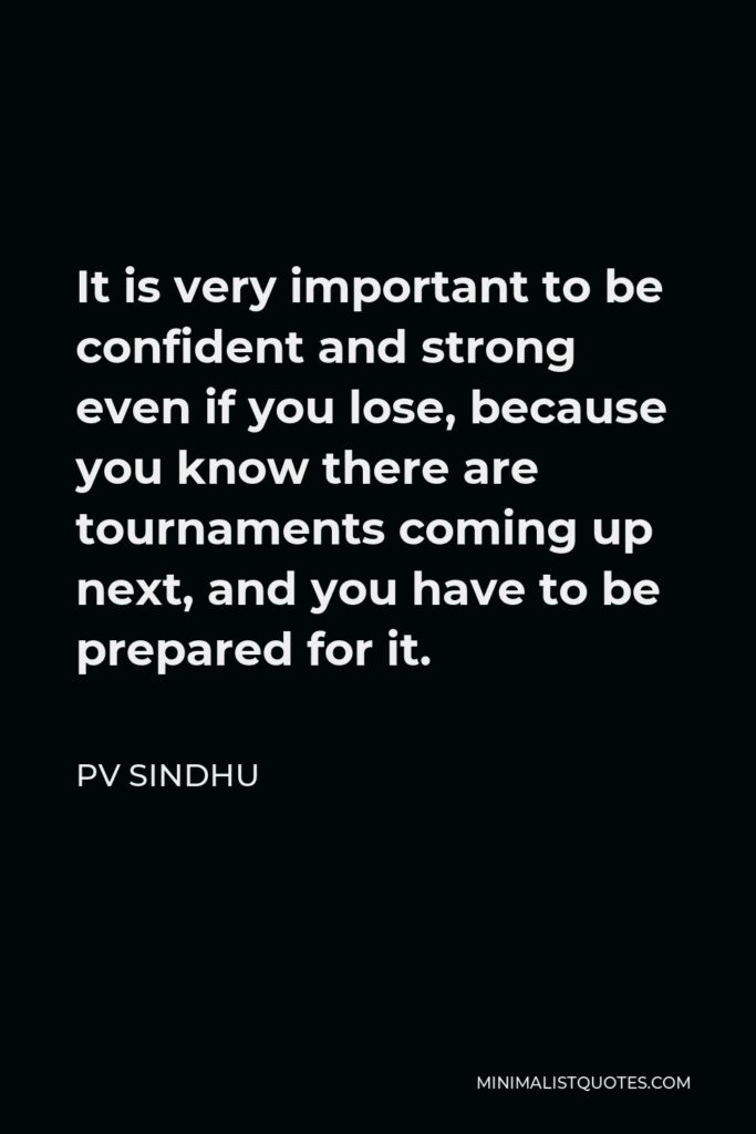 PV Sindhu Quote - It is very important to be confident and strong even if you lose, because you know there are tournaments coming up next, and you have to be prepared for it.