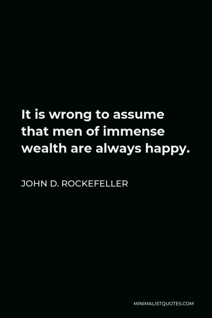 John D. Rockefeller Quote - It is wrong to assume that men of immense wealth are always happy.