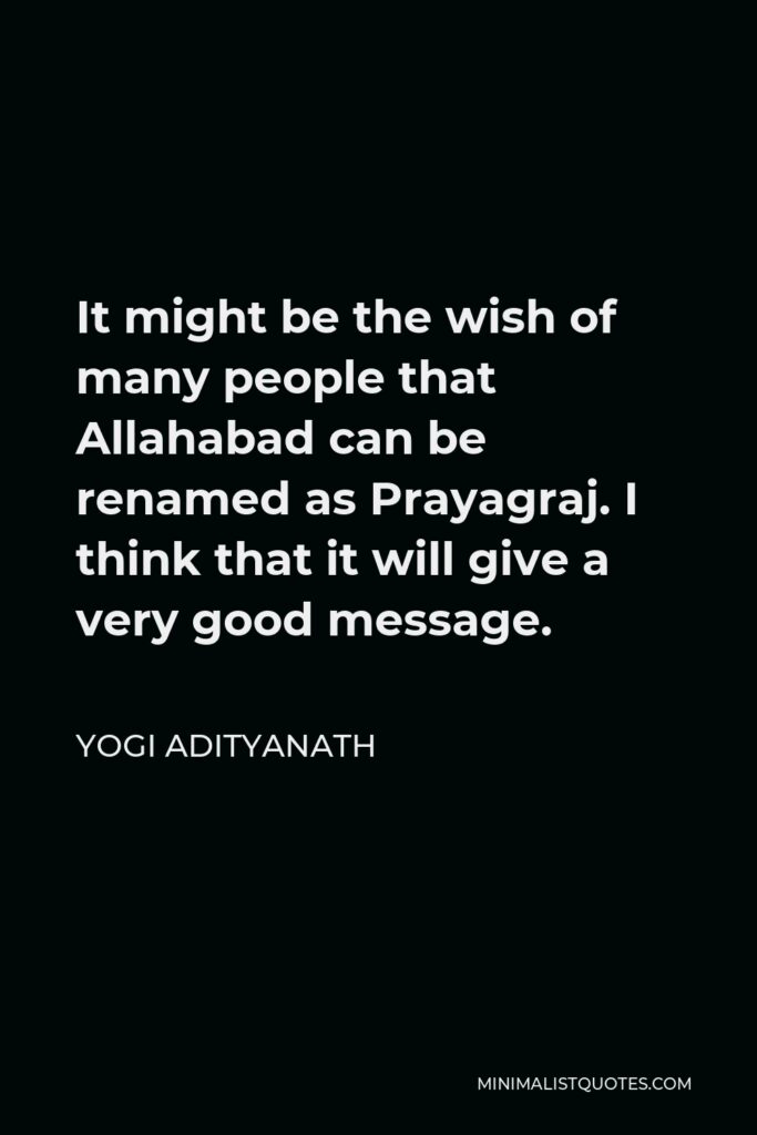 Yogi Adityanath Quote - It might be the wish of many people that Allahabad can be renamed as Prayagraj. I think that it will give a very good message.