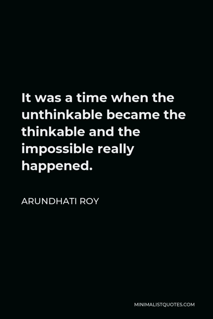 Arundhati Roy Quote - It was a time when the unthinkable became the thinkable and the impossible really happened.