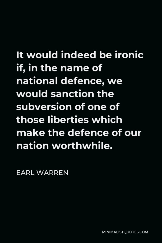 Earl Warren Quote - It would indeed be ironic if, in the name of national defence, we would sanction the subversion of one of those liberties which make the defence of our nation worthwhile.
