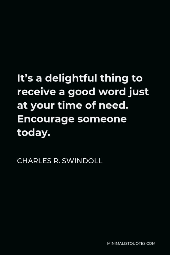 Charles R. Swindoll Quote - It’s a delightful thing to receive a good word just at your time of need. Encourage someone today.