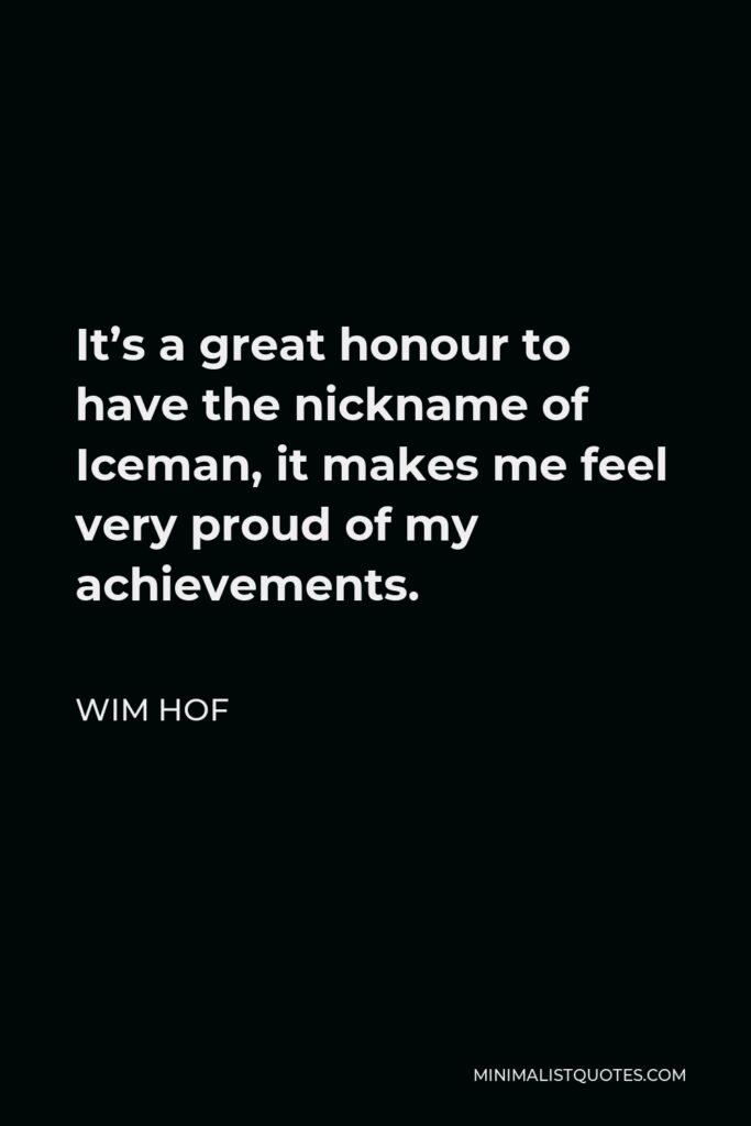 Wim Hof Quote - It’s a great honour to have the nickname of Iceman, it makes me feel very proud of my achievements.