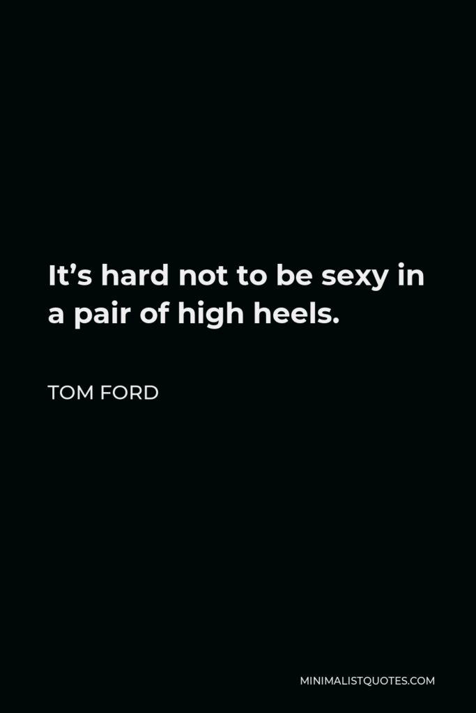 Tom Ford Quote - It’s hard not to be sexy in a pair of high heels.