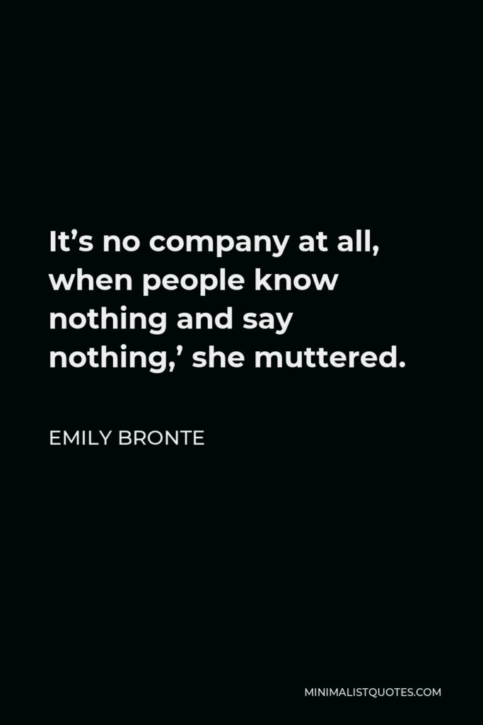 Emily Bronte Quote - It’s no company at all, when people know nothing and say nothing,’ she muttered.