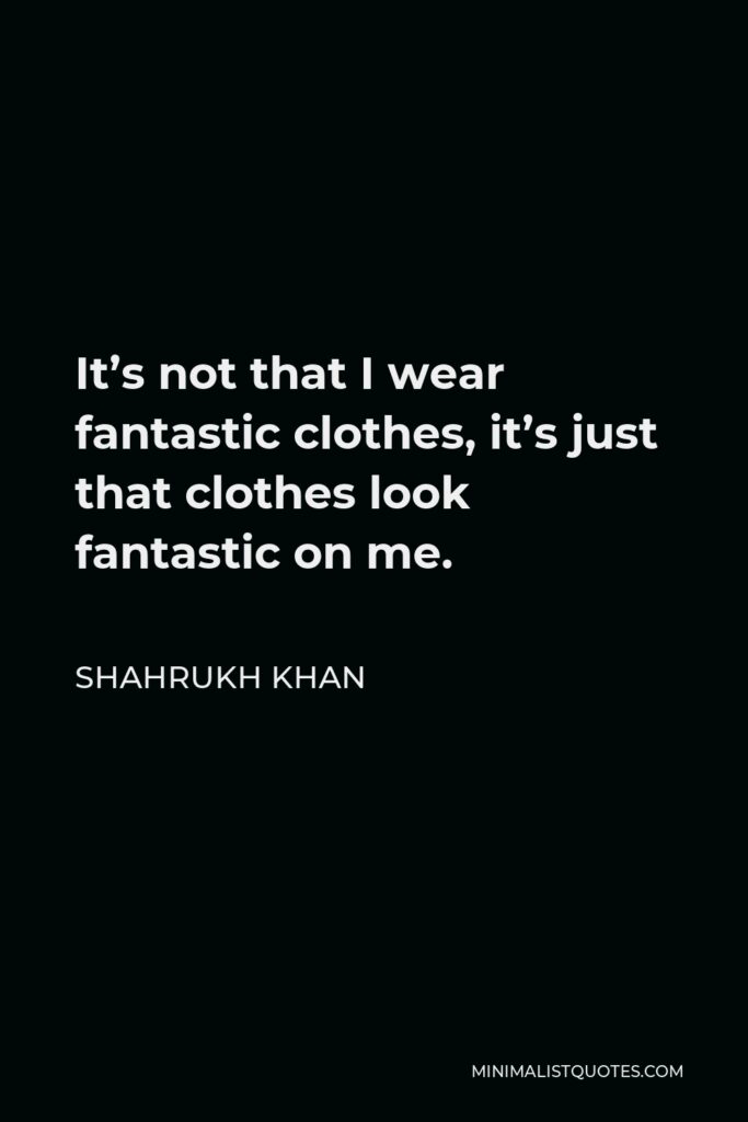 Shahrukh Khan Quote - It’s not that I wear fantastic clothes, it’s just that clothes look fantastic on me.