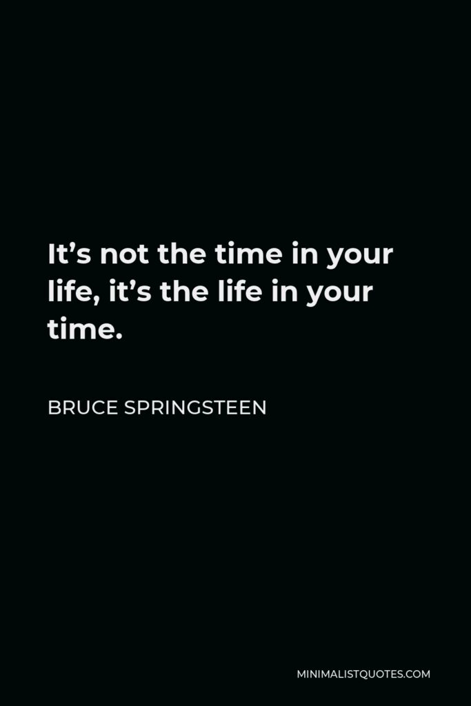 Bruce Springsteen Quote - It’s not the time in your life, it’s the life in your time.