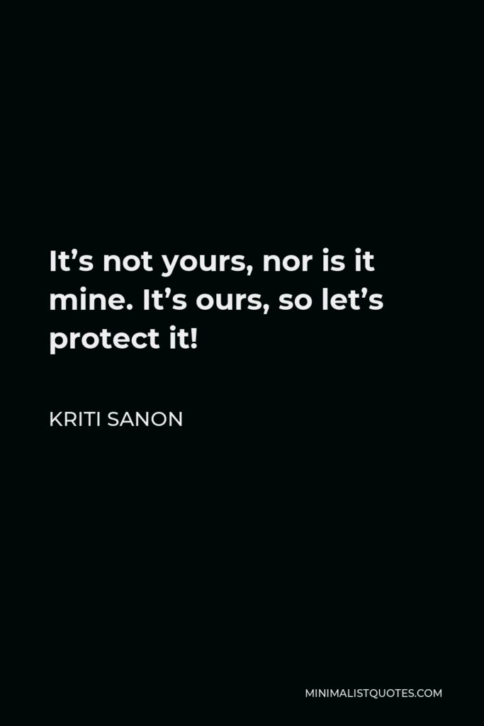 Kriti Sanon Quote - It’s not yours, nor is it mine. It’s ours, so let’s protect it!