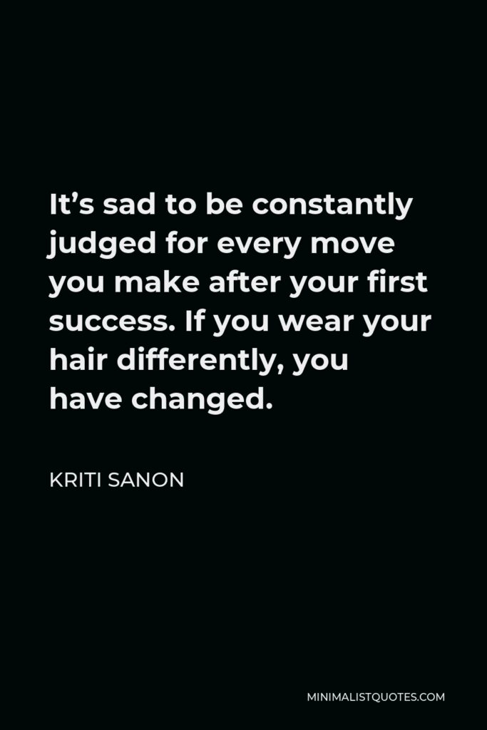 Kriti Sanon Quote - It’s sad to be constantly judged for every move you make after your first success. If you wear your hair differently, you have changed.