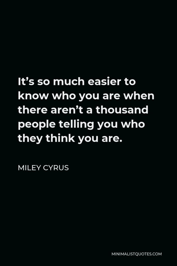 Miley Cyrus Quote - It’s so much easier to know who you are when there aren’t a thousand people telling you who they think you are.