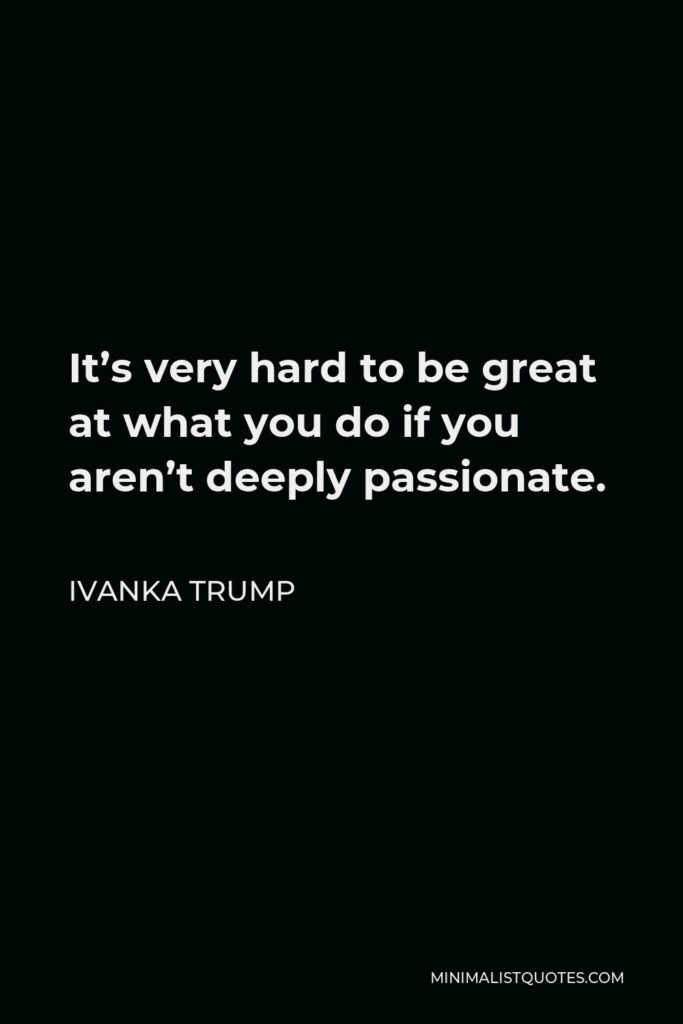 Ivanka Trump Quote - It’s very hard to be great at what you do if you aren’t deeply passionate.