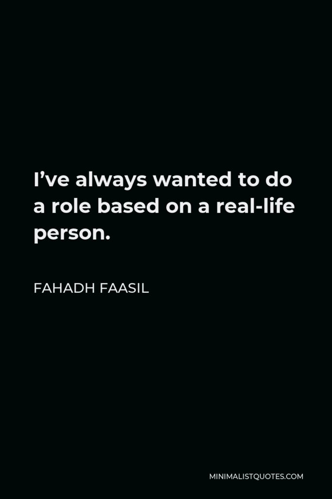 Fahadh Faasil Quote - I’ve always wanted to do a role based on a real-life person.