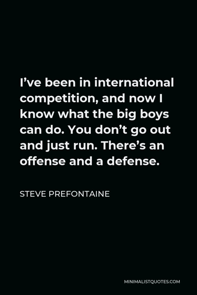 Steve Prefontaine Quote - I’ve been in international competition, and now I know what the big boys can do. You don’t go out and just run. There’s an offense and a defense.