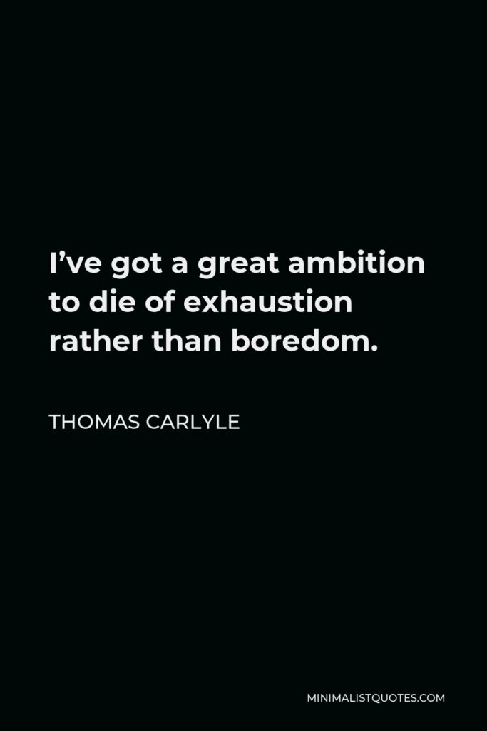 Thomas Carlyle Quote - I’ve got a great ambition to die of exhaustion rather than boredom.