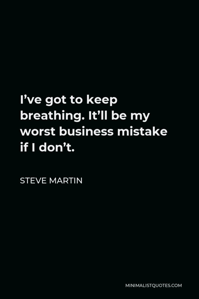 Steve Martin Quote - I’ve got to keep breathing. It’ll be my worst business mistake if I don’t.