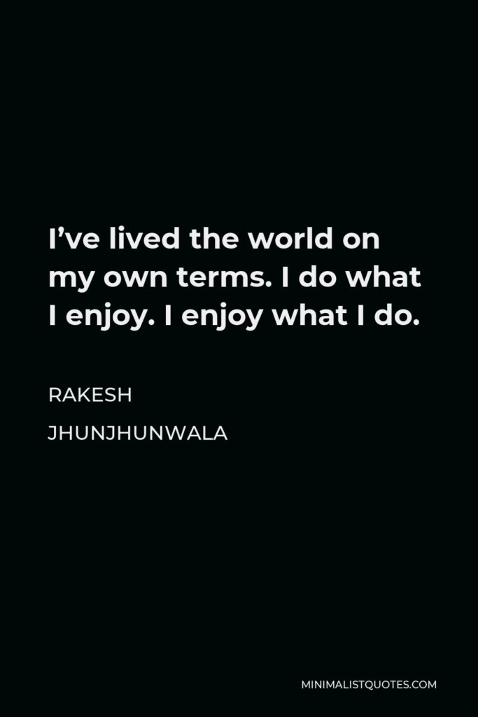 Rakesh Jhunjhunwala Quote - I’ve lived the world on my own terms. I do what I enjoy. I enjoy what I do.