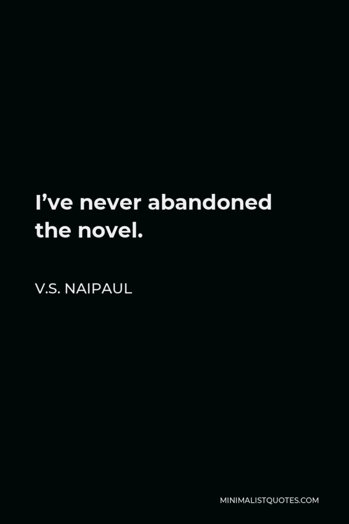 V.S. Naipaul Quote - I’ve never abandoned the novel.