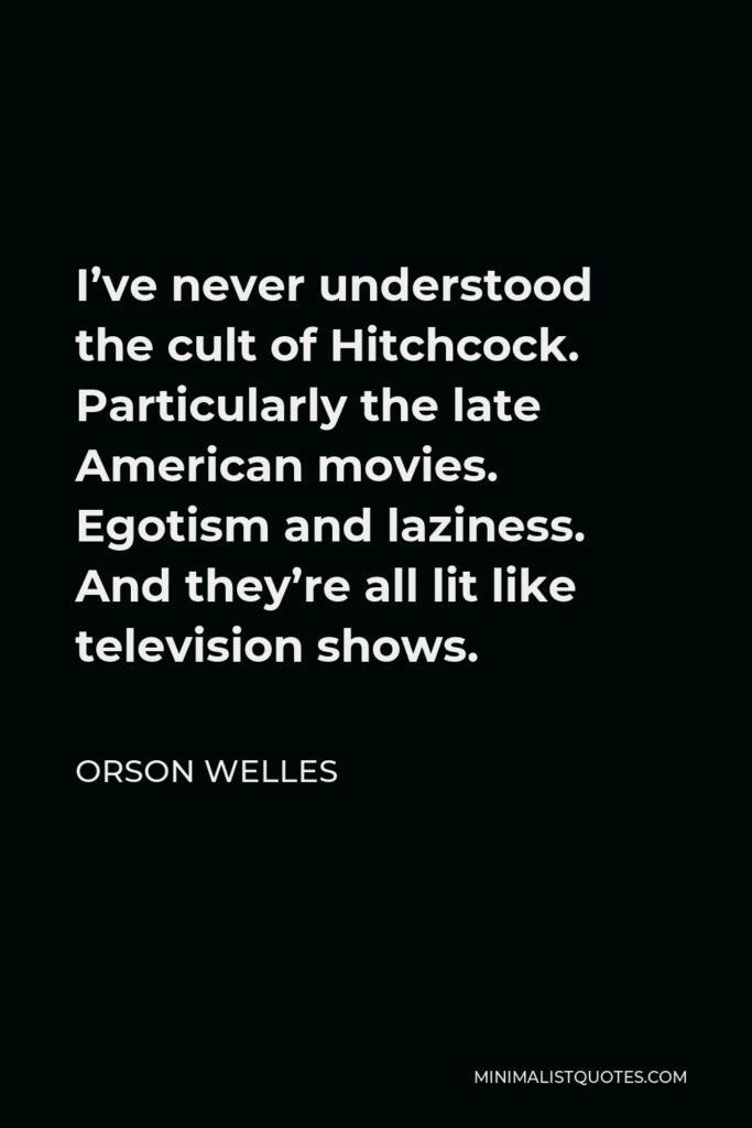 Orson Welles Quote - I’ve never understood the cult of Hitchcock. Particularly the late American movies. Egotism and laziness. And they’re all lit like television shows.