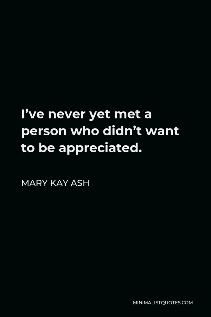 Mary Kay Ash Quote - I’ve never yet met a person who didn’t want to be appreciated.
