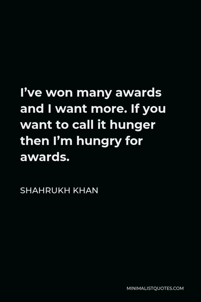 Shahrukh Khan Quote - I’ve won many awards and I want more. If you want to call it hunger then I’m hungry for awards.