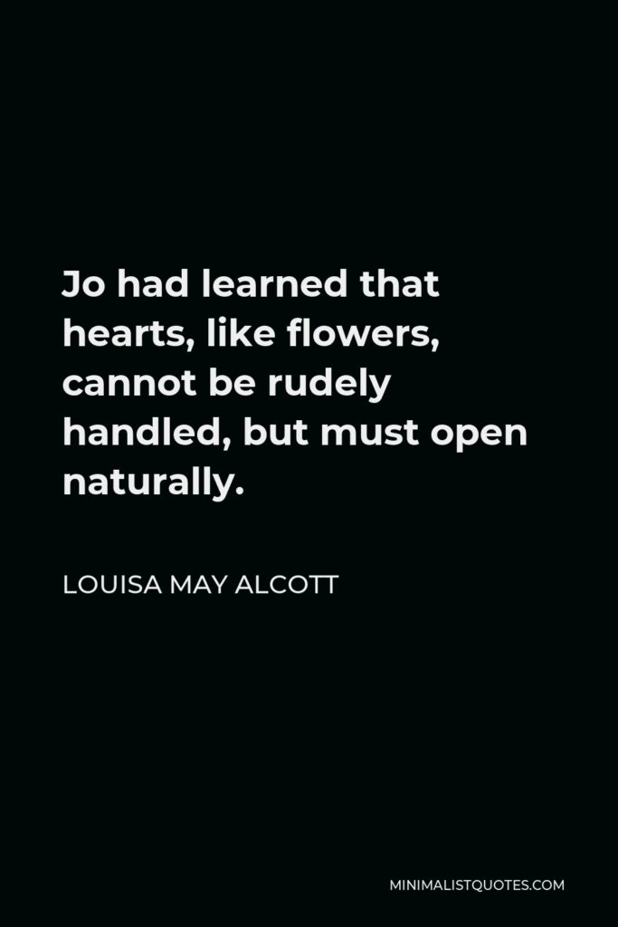 Louisa May Alcott Quote - Jo had learned that hearts, like flowers, cannot be rudely handled, but must open naturally.