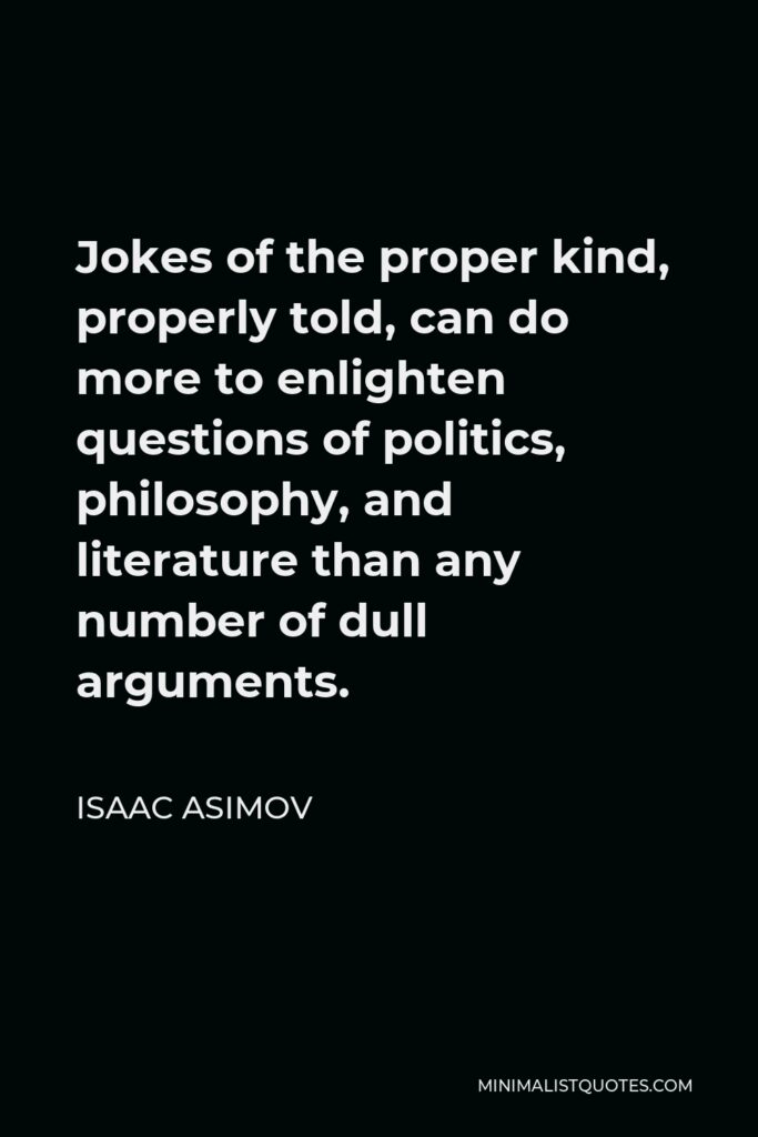 Isaac Asimov Quote - Jokes of the proper kind, properly told, can do more to enlighten questions of politics, philosophy, and literature than any number of dull arguments.