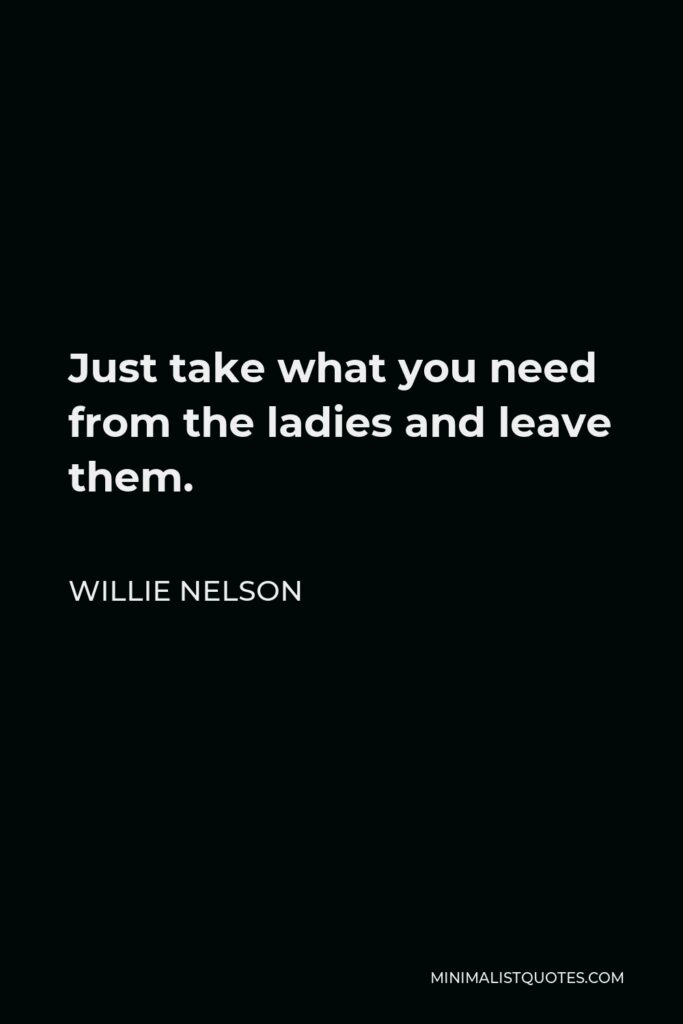 Willie Nelson Quote - Just take what you need from the ladies and leave them.