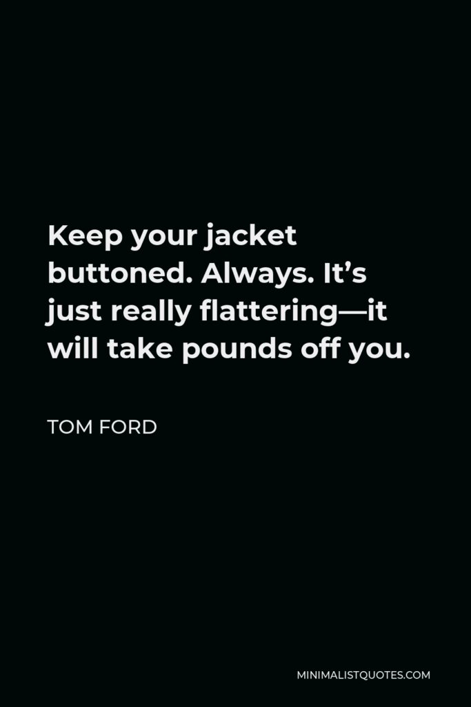 Tom Ford Quote - Keep your jacket buttoned. Always. It’s just really flattering—it will take pounds off you.